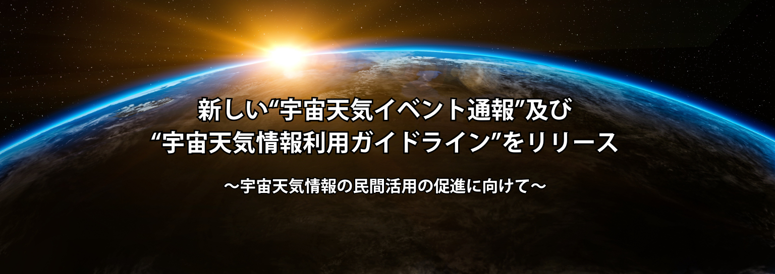 新しい“宇宙天気イベント通報”及び“宇宙天気情報利用ガイドライン”をリリース ～宇宙天気情報の民間活用の促進に向けて～